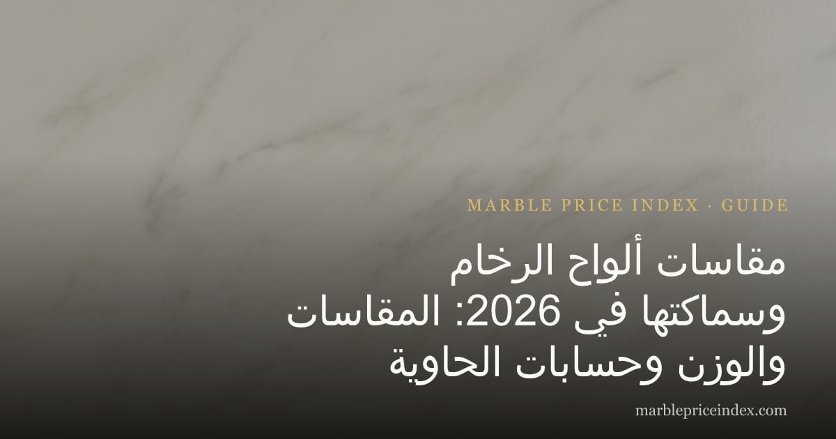 مقاسات ألواح الرخام وسماكتها في 2026: المقاسات والوزن وحسابات الحاوية