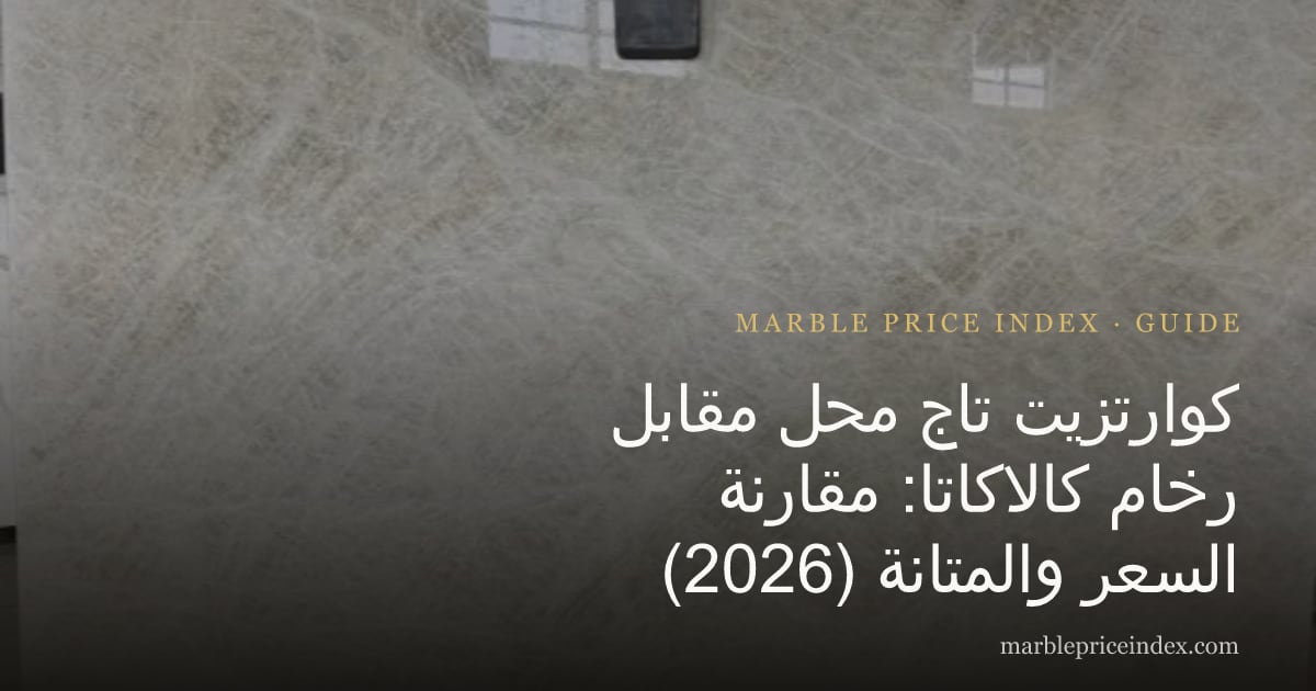 كوارتزيت تاج محل مقابل رخام كالاكاتا: مقارنة السعر والمتانة (2026)