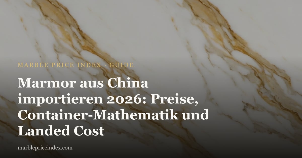Marmor aus China importieren 2026: Preise, Container-Mathematik und Landed Cost