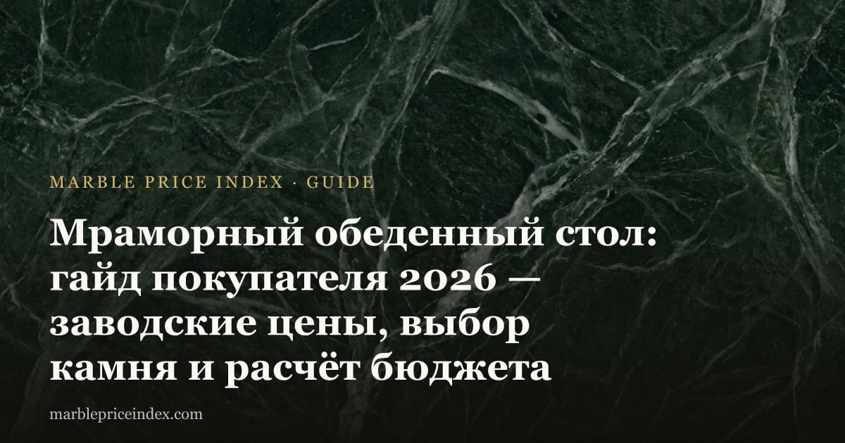 Мраморный обеденный стол: гайд покупателя 2026 — заводские цены, выбор камня и расчёт бюджета