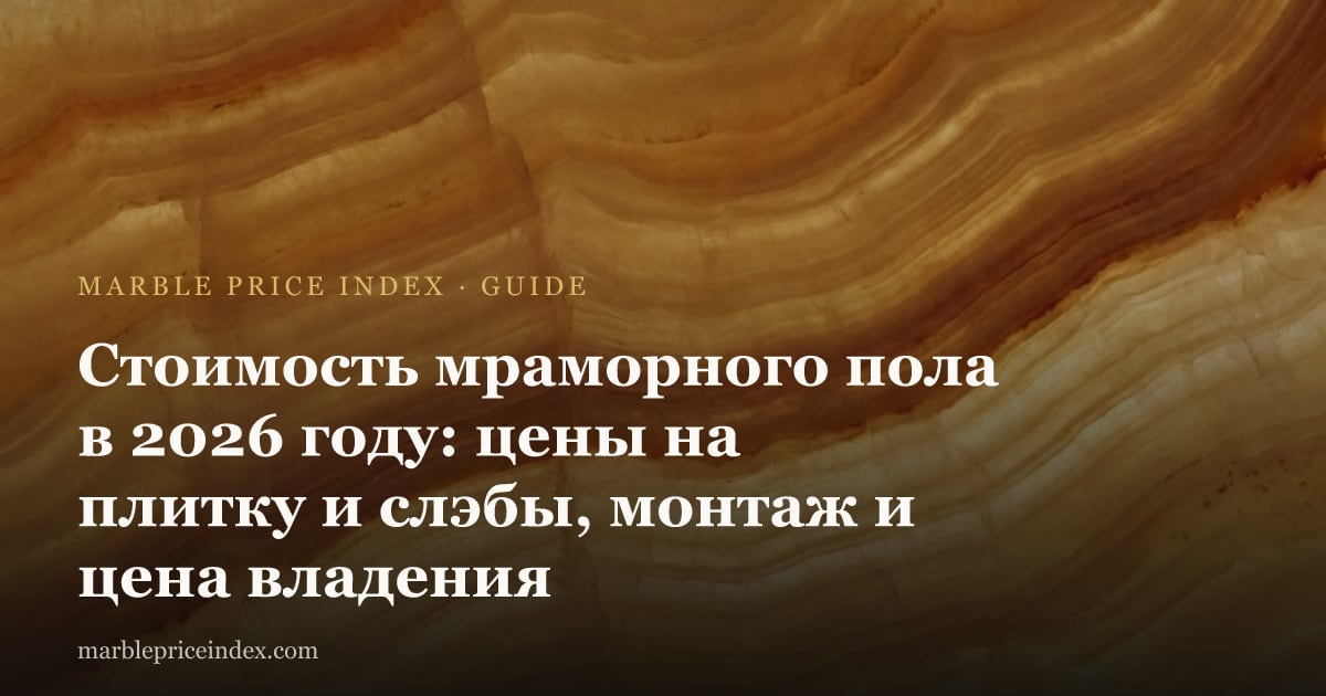 Стоимость мраморного пола в 2026 году: цены на плитку и слэбы, монтаж и цена владения