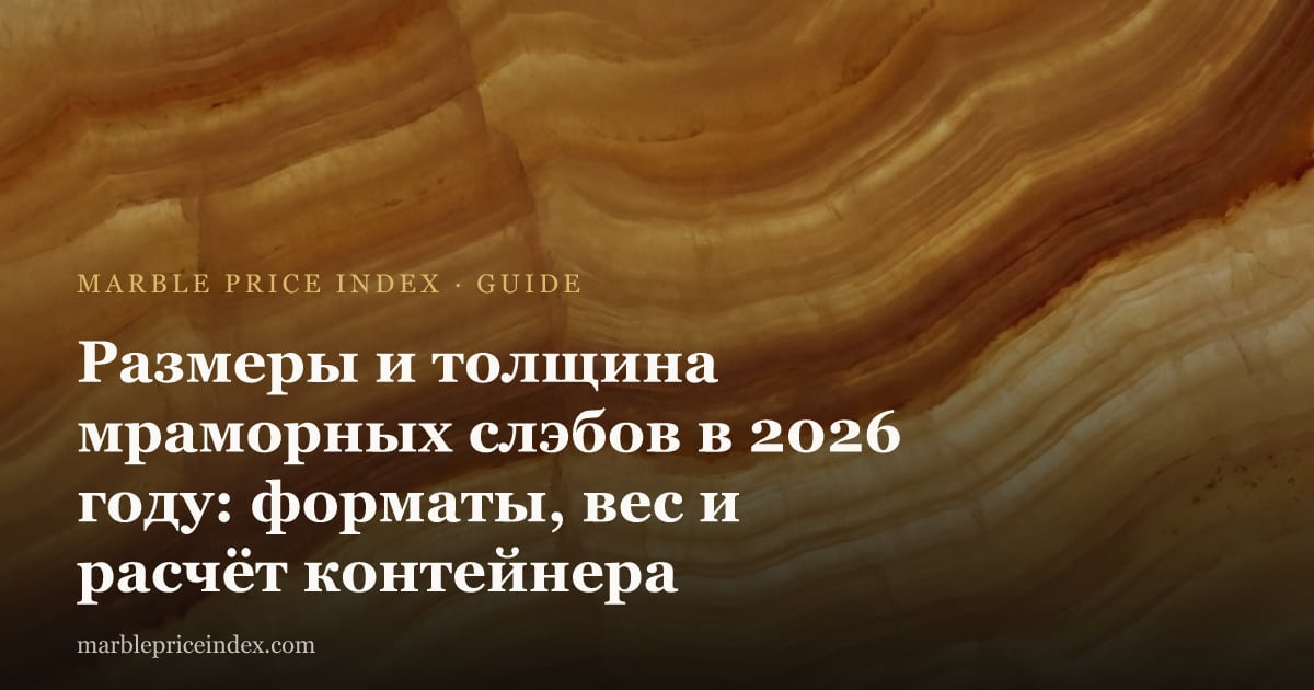 Размеры и толщина мраморных слэбов в 2026 году: форматы, вес и расчёт контейнера